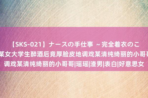 【SKS-021】ナースの手仕事 ～完全着衣のこだわり手コキ～ 战栗，某女大学生醉酒后竟厚脸皮地调戏某清纯绮丽的小哥哥|瑶瑶|渣男|表白|好意思女