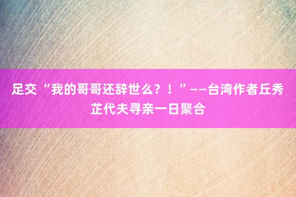 足交 “我的哥哥还辞世么？！”——台湾作者丘秀芷代夫寻亲一日聚合