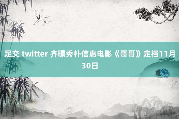 足交 twitter 齐暻秀朴信惠电影《哥哥》定档11月30日