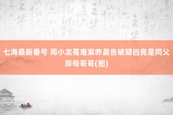 七海最新番号 周小龙罹难案昨晨告破疑凶竟是同父异母哥哥(图)