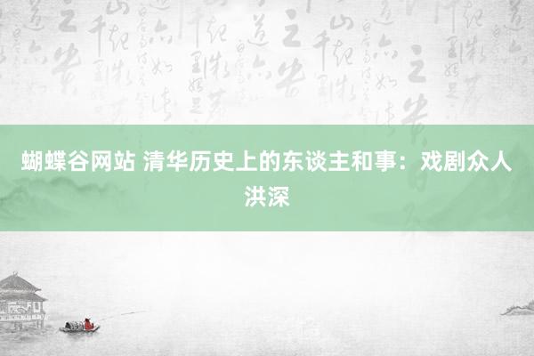 蝴蝶谷网站 清华历史上的东谈主和事：戏剧众人洪深