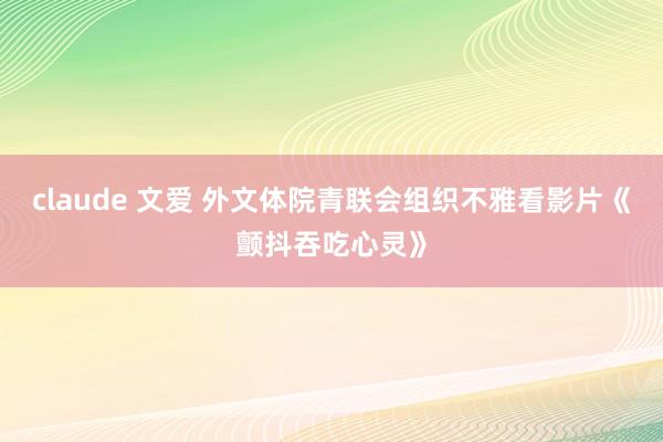 claude 文爱 外文体院青联会组织不雅看影片《颤抖吞吃心灵》