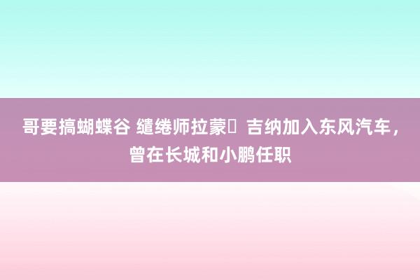 哥要搞蝴蝶谷 缱绻师拉蒙・吉纳加入东风汽车，曾在长城和小鹏任职