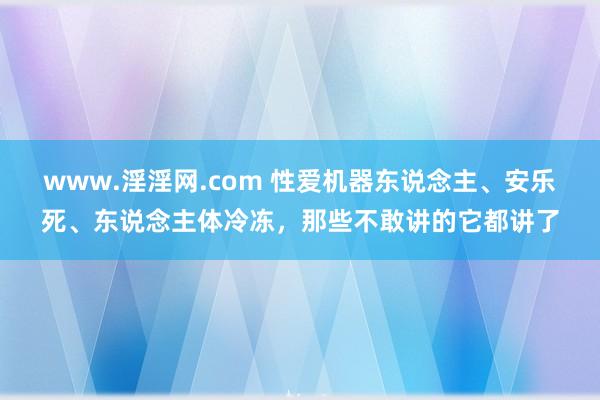 www.淫淫网.com 性爱机器东说念主、安乐死、东说念主体冷冻，那些不敢讲的它都讲了