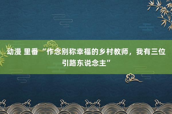 动漫 里番 “作念别称幸福的乡村教师，我有三位引路东说念主”