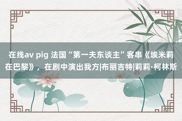 在线av pig 法国“第一夫东谈主”客串《埃米莉在巴黎》，在剧中演出我方|布丽吉特|莉莉·柯林斯