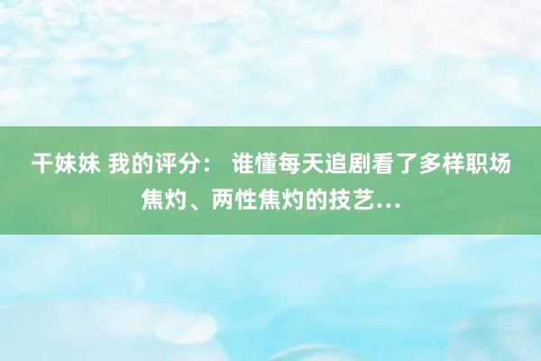 干妹妹 我的评分： 谁懂每天追剧看了多样职场焦灼、两性焦灼的技艺…