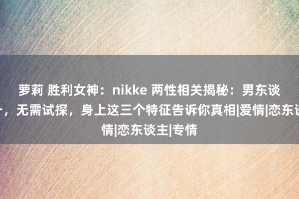 萝莉 胜利女神：nikke 两性相关揭秘：男东谈主不专一，无需试探，身上这三个特征告诉你真相|爱情|恋东谈主|专情