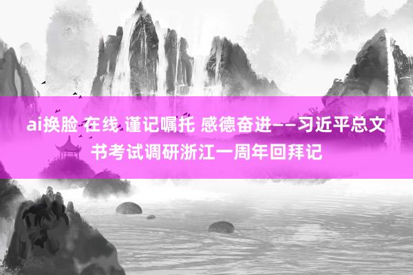 ai换脸 在线 谨记嘱托 感德奋进——习近平总文书考试调研浙江一周年回拜记