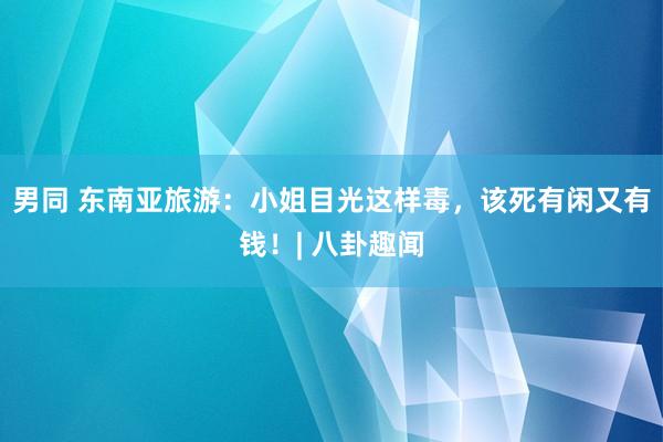 男同 东南亚旅游：小姐目光这样毒，该死有闲又有钱！| 八卦趣闻