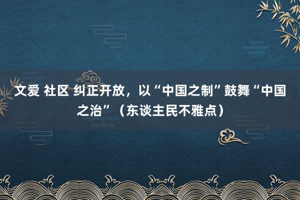 文爱 社区 纠正开放，以“中国之制”鼓舞“中国之治”（东谈主民不雅点）