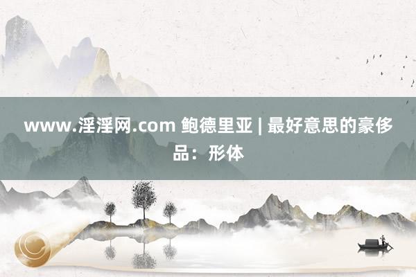 www.淫淫网.com 鲍德里亚 | 最好意思的豪侈品：形体