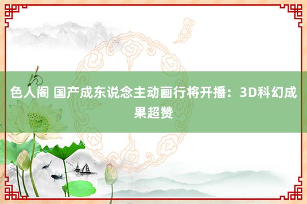 色人阁 国产成东说念主动画行将开播：3D科幻成果超赞