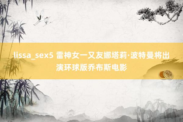 lissa_sex5 雷神女一又友娜塔莉·波特曼将出演环球版乔布斯电影