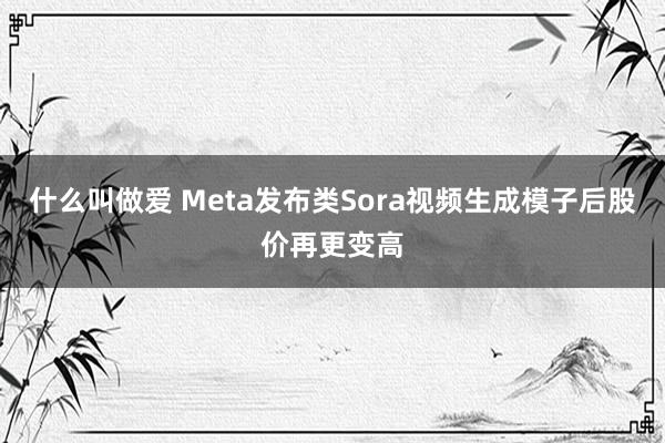 什么叫做爱 Meta发布类Sora视频生成模子后股价再更变高