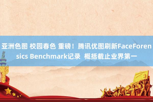 亚洲色图 校园春色 重磅！腾讯优图刷新FaceForensics Benchmark记录  概括截止业界第一