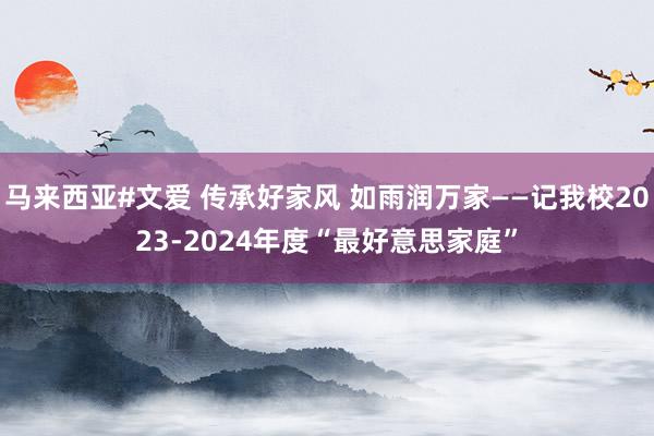 马来西亚#文爱 传承好家风 如雨润万家——记我校2023-2024年度“最好意思家庭”