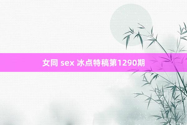 女同 sex 冰点特稿第1290期