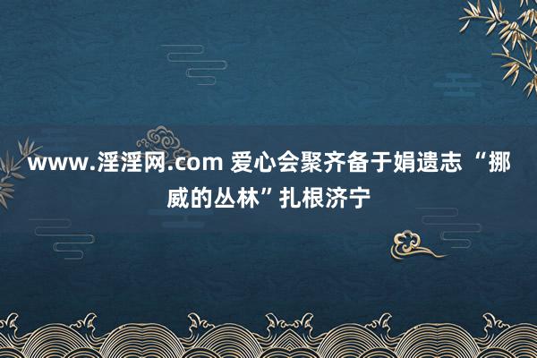 www.淫淫网.com 爱心会聚齐备于娟遗志 “挪威的丛林”扎根济宁