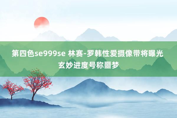 第四色se999se 林赛-罗韩性爱摄像带将曝光 玄妙进度号称噩梦