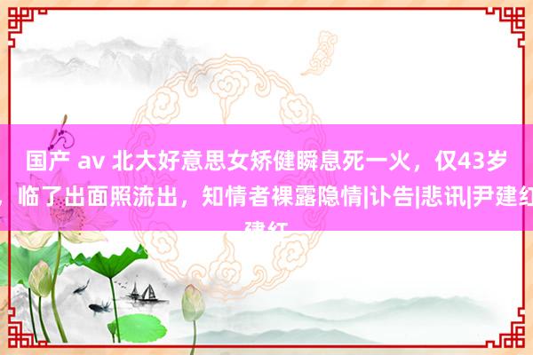 国产 av 北大好意思女矫健瞬息死一火，仅43岁，临了出面照流出，知情者裸露隐情|讣告|悲讯|尹建红