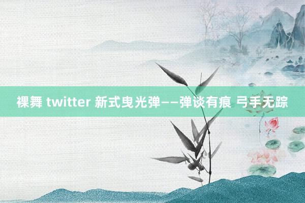 裸舞 twitter 新式曳光弹——弹谈有痕 弓手无踪