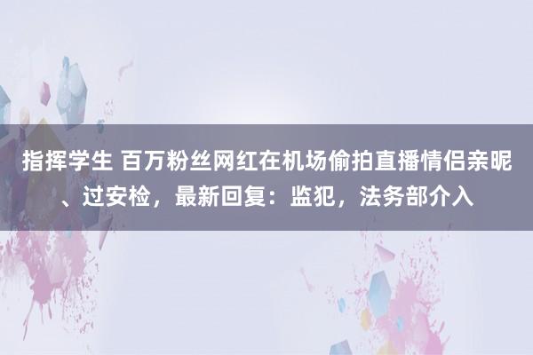 指挥学生 百万粉丝网红在机场偷拍直播情侣亲昵、过安检，最新回复：监犯，法务部介入