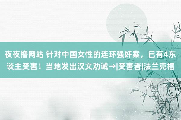 夜夜撸网站 针对中国女性的连环强奸案，已有4东谈主受害！当地发出汉文劝诫→|受害者|法兰克福