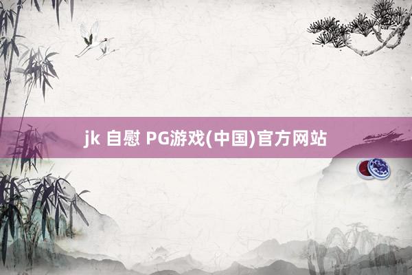 jk 自慰 PG游戏(中国)官方网站