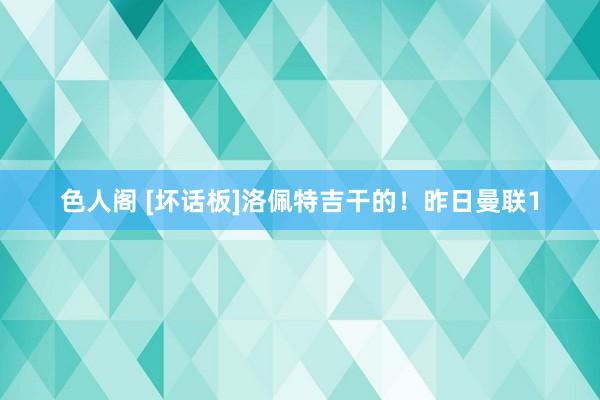 色人阁 [坏话板]洛佩特吉干的！昨日曼联1