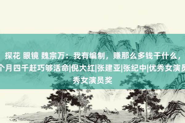 探花 眼镜 魏宗万：我有编制，赚那么多钱干什么，一个月四千赶巧够活命|倪大红|张建亚|张纪中|优秀女演员奖