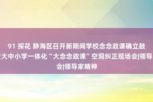 91 探花 静海区召开新期间学校念念政课确立鼓吹会暨大中小学一体化“大念念政课”空洞纠正现场会|领导家精神