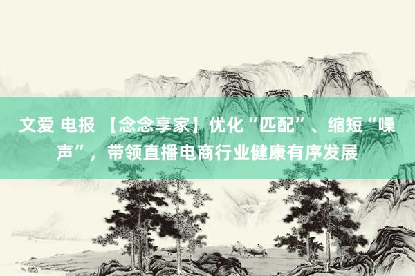 文爱 电报 【念念享家】优化“匹配”、缩短“噪声”，带领直播电商行业健康有序发展