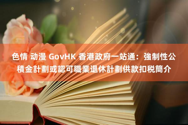 色情 动漫 GovHK 香港政府一站通：強制性公積金計劃或認可職業退休計劃供款扣税簡介