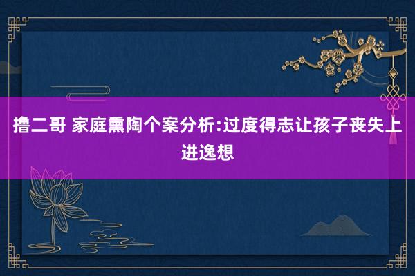 撸二哥 家庭熏陶个案分析:过度得志让孩子丧失上进逸想