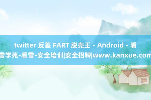 twitter 反差 FART 脱壳王 - Android - 看雪学苑-看雪-安全培训|安全招聘|www.kanxue.com