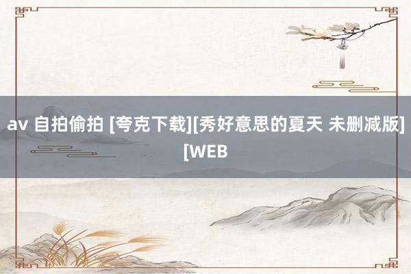 av 自拍偷拍 [夸克下载][秀好意思的夏天 未删减版][WEB