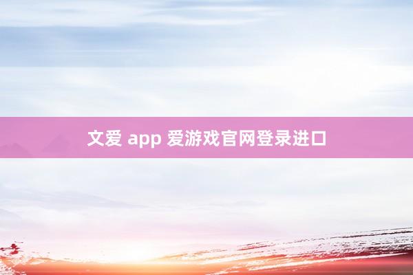 文爱 app 爱游戏官网登录进口