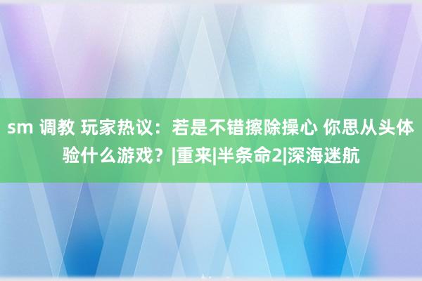 sm 调教 玩家热议：若是不错擦除操心 你思从头体验什么游戏？|重来|半条命2|深海迷航