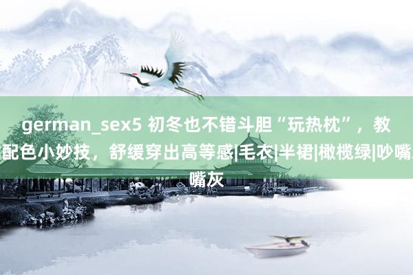 german_sex5 初冬也不错斗胆“玩热枕”，教你配色小妙技，舒缓穿出高等感|毛衣|半裙|橄榄绿|吵嘴灰