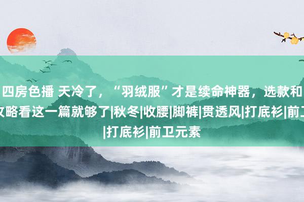 四房色播 天冷了，“羽绒服”才是续命神器，选款和搭配攻略看这一篇就够了|秋冬|收腰|脚裤|贯透风|打底衫|前卫元素