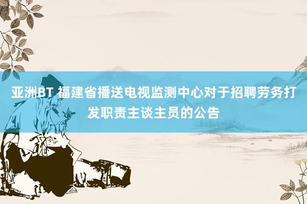 亚洲BT 福建省播送电视监测中心对于招聘劳务打发职责主谈主员的公告