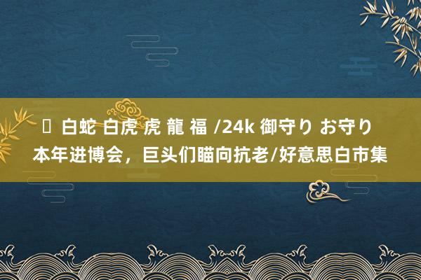 ✨白蛇 白虎 虎 龍 福 /24k 御守り お守り 本年进博会，巨头们瞄向抗老/好意思白市集