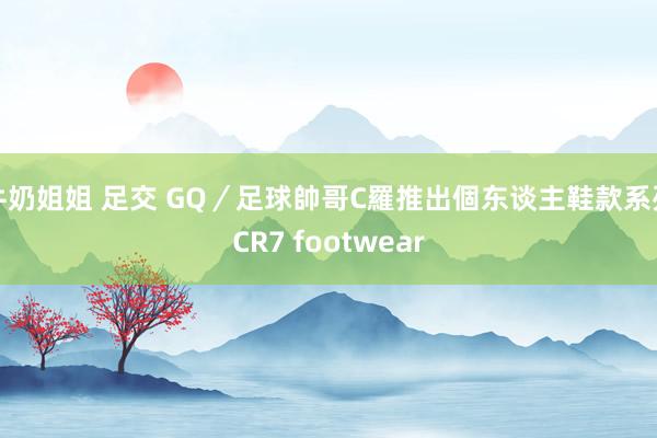 牛奶姐姐 足交 GQ／足球帥哥C羅推出個东谈主鞋款系列CR7 footwear