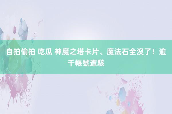 自拍偷拍 吃瓜 神魔之塔卡片、魔法石全沒了！逾千帳號遭駭