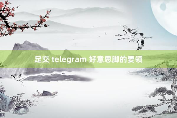 足交 telegram 好意思脚的要领