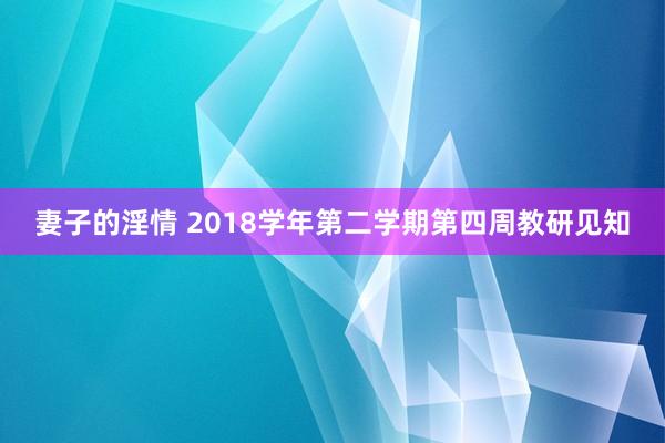 妻子的淫情 2018学年第二学期第四周教研见知