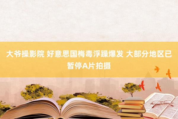 大爷操影院 好意思国梅毒浮躁爆发 大部分地区已暂停A片拍摄