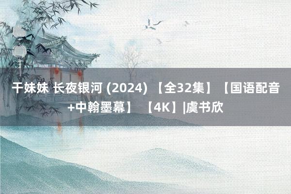 干妹妹 长夜银河 (2024) 【全32集】【国语配音+中翰墨幕】 【4K】|虞书欣