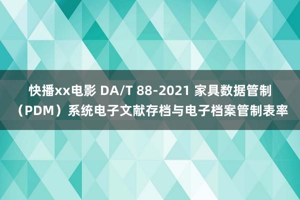 快播xx电影 DA/T 88-2021 家具数据管制（PDM）系统电子文献存档与电子档案管制表率